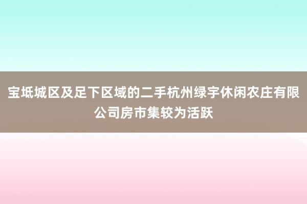 宝坻城区及足下区域的二手杭州绿宇休闲农庄有限公司房市集较为活跃