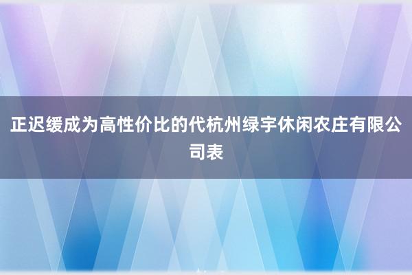 正迟缓成为高性价比的代杭州绿宇休闲农庄有限公司表