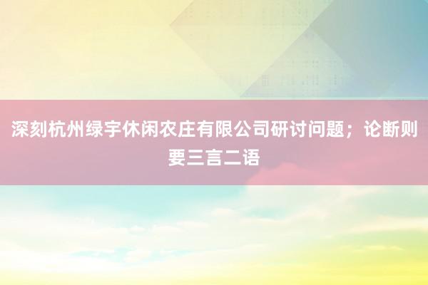 深刻杭州绿宇休闲农庄有限公司研讨问题；论断则要三言二语