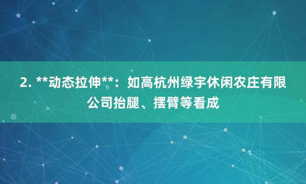 2. **动态拉伸**:如高杭州绿宇休闲农庄有限公司抬腿、摆臂等看成