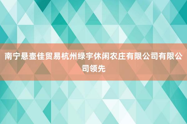 南宁悬壶佳贸易杭州绿宇休闲农庄有限公司有限公司领先