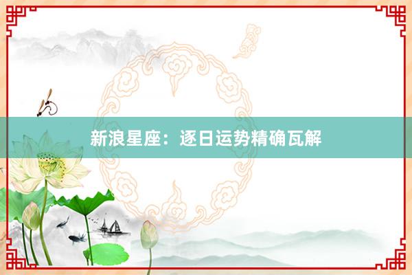 新浪星座：逐日运势精确瓦解