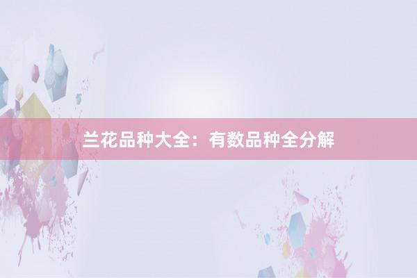 兰花品种大全:有数品种全分解