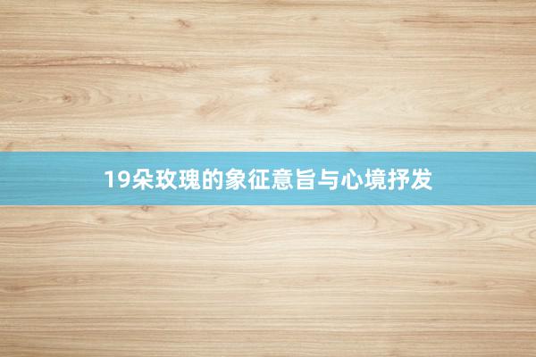 19朵玫瑰的象征意旨与心境抒发