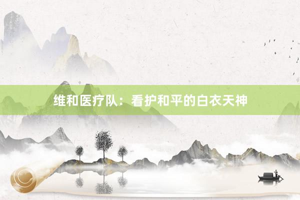 维和医疗队：看护和平的白衣天神