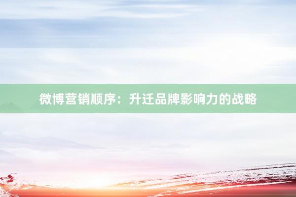 微博营销顺序：升迁品牌影响力的战略